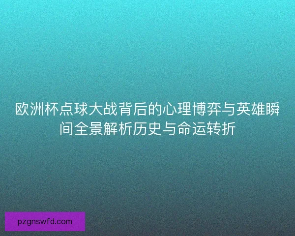 欧洲杯点球大战背后的心理博弈与英雄瞬间全景解析历史与命运转折