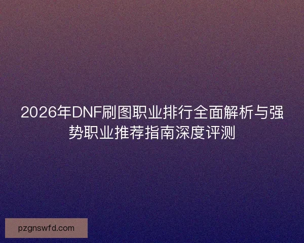 2026年DNF刷图职业排行全面解析与强势职业推荐指南深度评测
