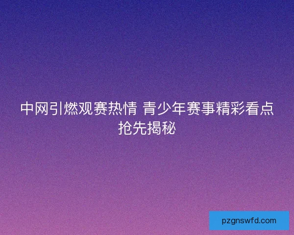 中网引燃观赛热情 青少年赛事精彩看点抢先揭秘