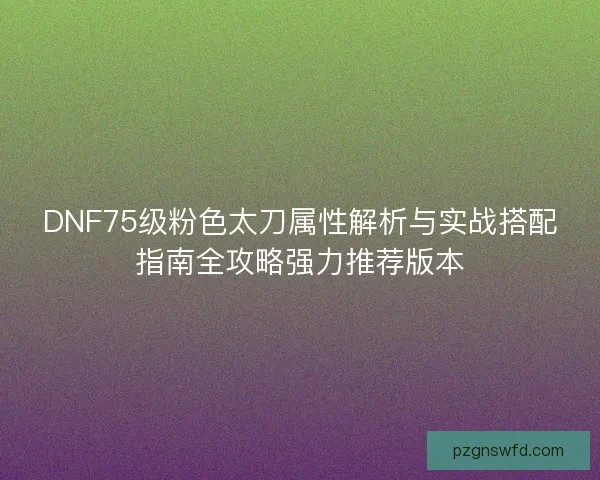 DNF75级粉色太刀属性解析与实战搭配指南全攻略强力推荐版本