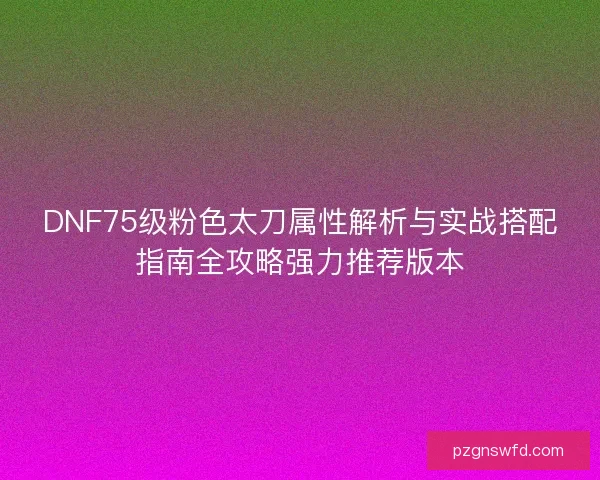 DNF75级粉色太刀属性解析与实战搭配指南全攻略强力推荐版本