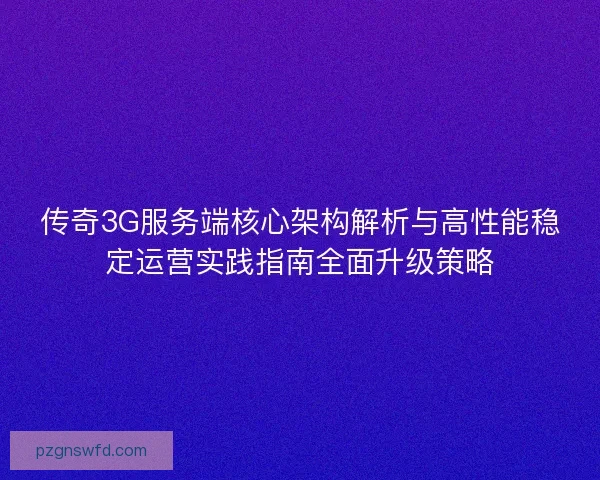 传奇3G服务端核心架构解析与高性能稳定运营实践指南全面升级策略