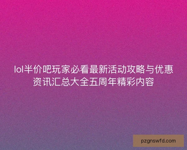 lol半价吧玩家必看最新活动攻略与优惠资讯汇总大全五周年精彩内容