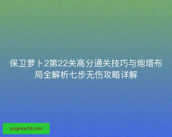 保卫萝卜2第22关高分通关技巧与炮塔布局全解析七步无伤攻略详解