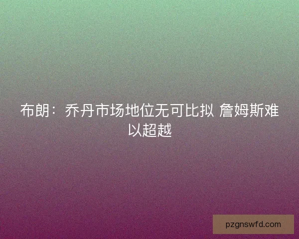 布朗：乔丹市场地位无可比拟 詹姆斯难以超越