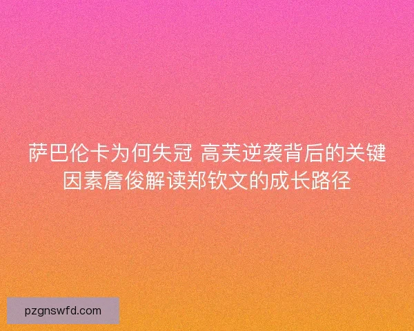 萨巴伦卡为何失冠 高芙逆袭背后的关键因素詹俊解读郑钦文的成长路径